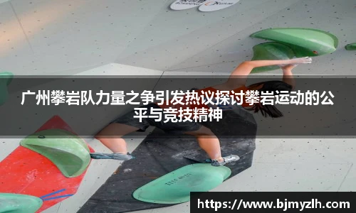 乐鱼leyu官方广州攀岩队力量之争引发热议探讨攀岩运动的公平与竞技精神