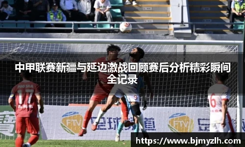 中甲联赛新疆与延边激战回顾赛后分析精彩瞬间全记录