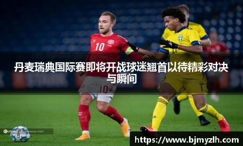 丹麦瑞典国际赛即将开战球迷翘首以待精彩对决与瞬间