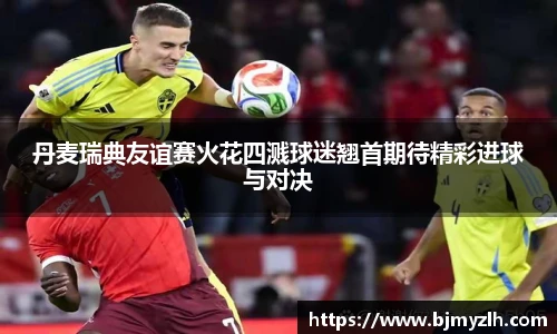 丹麦瑞典友谊赛火花四溅球迷翘首期待精彩进球与对决
